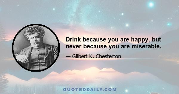 Drink because you are happy, but never because you are miserable.