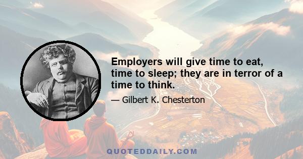 Employers will give time to eat, time to sleep; they are in terror of a time to think.