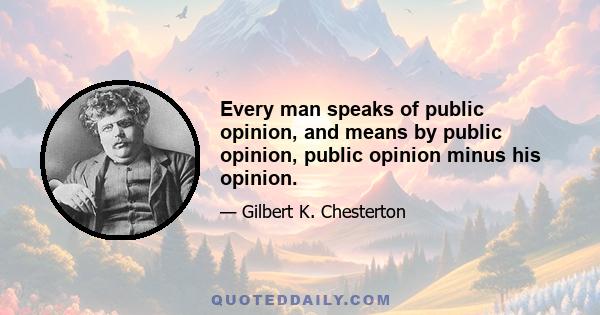 Every man speaks of public opinion, and means by public opinion, public opinion minus his opinion.