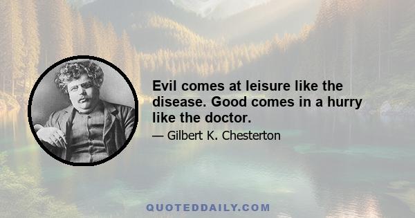 Evil comes at leisure like the disease. Good comes in a hurry like the doctor.