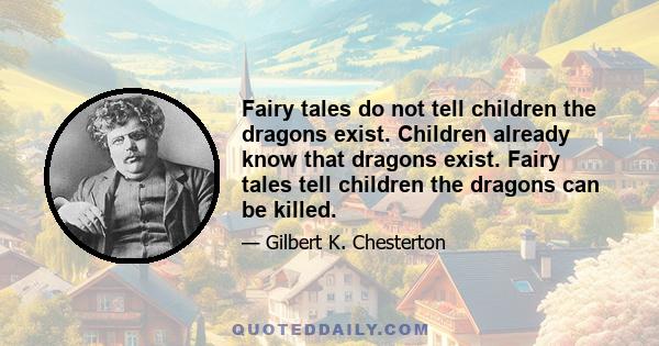 Fairy tales do not tell children the dragons exist. Children already know that dragons exist. Fairy tales tell children the dragons can be killed.