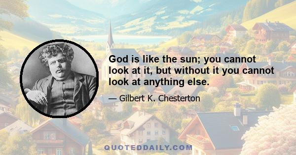 God is like the sun; you cannot look at it, but without it you cannot look at anything else.