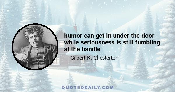 humor can get in under the door while seriousness is still fumbling at the handle