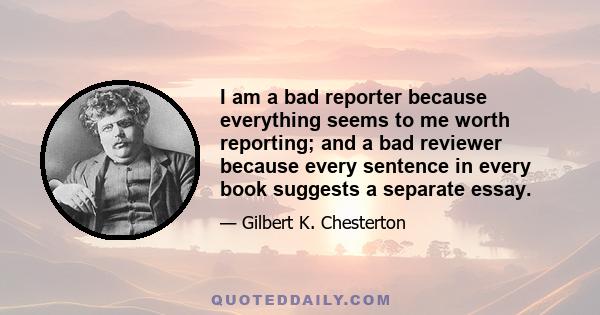 I am a bad reporter because everything seems to me worth reporting; and a bad reviewer because every sentence in every book suggests a separate essay.