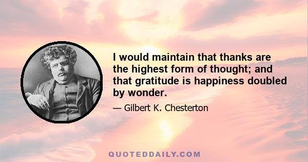 I would maintain that thanks are the highest form of thought; and that gratitude is happiness doubled by wonder.