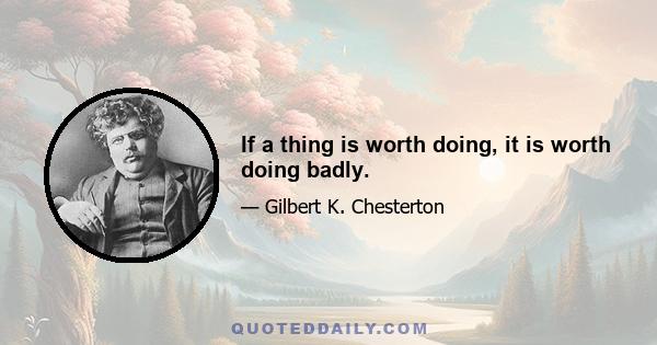 If a thing is worth doing, it is worth doing badly.