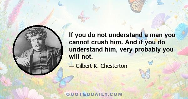 If you do not understand a man you cannot crush him. And if you do understand him, very probably you will not.