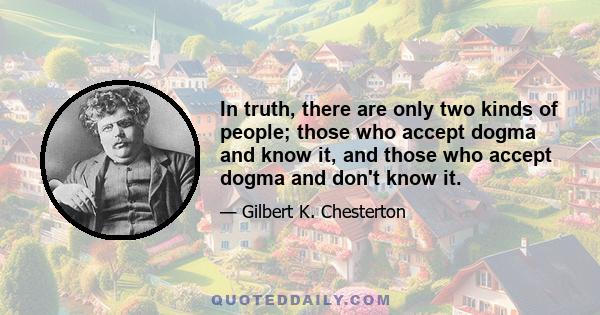 In truth, there are only two kinds of people; those who accept dogma and know it, and those who accept dogma and don't know it.