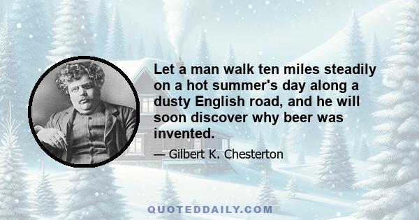 Let a man walk ten miles steadily on a hot summer's day along a dusty English road, and he will soon discover why beer was invented.