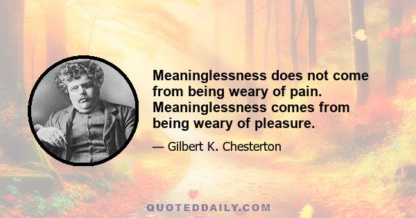 Meaninglessness does not come from being weary of pain. Meaninglessness comes from being weary of pleasure.