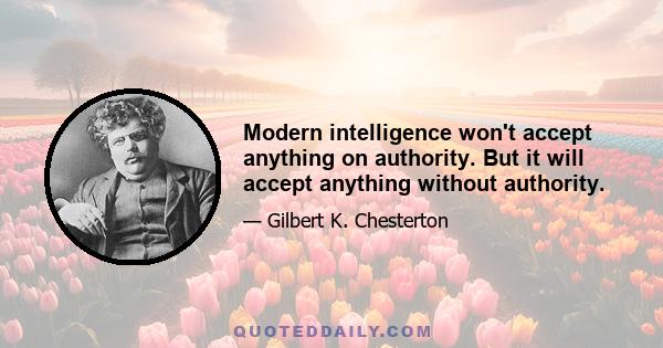 Modern intelligence won't accept anything on authority. But it will accept anything without authority.