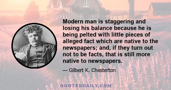 Modern man is staggering and losing his balance because he is being pelted with little pieces of alleged fact which are native to the newspapers; and, if they turn out not to be facts, that is still more native to