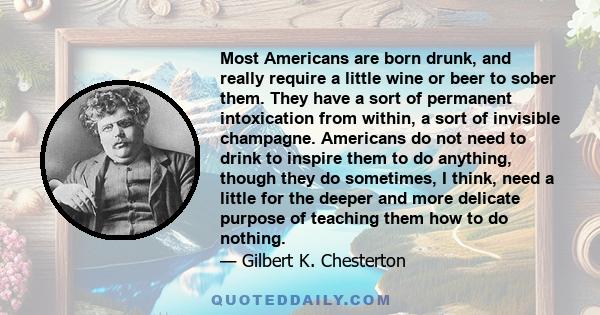 Most Americans are born drunk, and really require a little wine or beer to sober them. They have a sort of permanent intoxication from within, a sort of invisible champagne. Americans do not need to drink to inspire