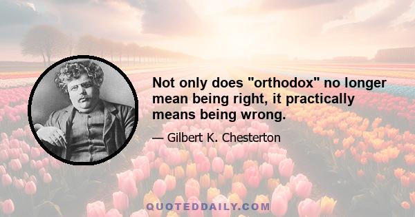 Not only does orthodox no longer mean being right, it practically means being wrong.