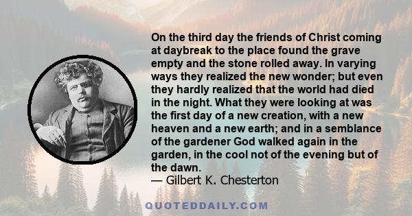 On the third day the friends of Christ coming at daybreak to the place found the grave empty and the stone rolled away. In varying ways they realized the new wonder; but even they hardly realized that the world had died 