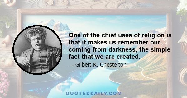 One of the chief uses of religion is that it makes us remember our coming from darkness, the simple fact that we are created.