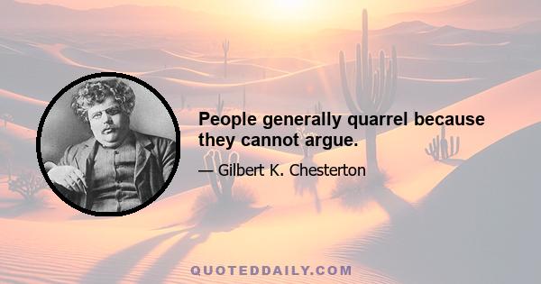 People generally quarrel because they cannot argue.