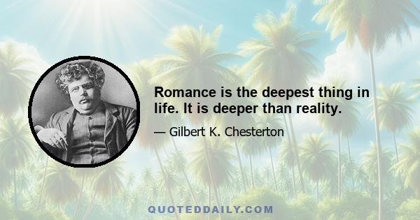 Romance is the deepest thing in life. It is deeper than reality.