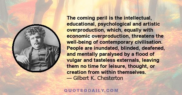 The coming peril is the intellectual, educational, psychological and artistic overproduction, which, equally with economic overproduction, threatens the well-being of contemporary civilisation. People are inundated,