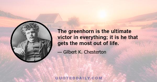 The greenhorn is the ultimate victor in everything; it is he that gets the most out of life.