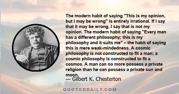 The modern habit of saying This is my opinion, but I may be wrong is entirely irrational. If I say that it may be wrong, I say that is not my opinion. The modern habit of saying Every man has a different philosophy;