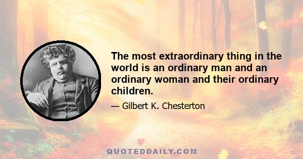 The most extraordinary thing in the world is an ordinary man and an ordinary woman and their ordinary children.