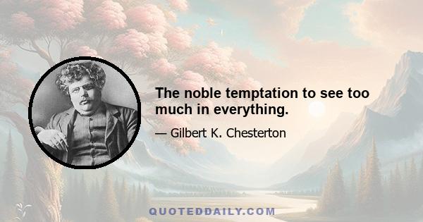 The noble temptation to see too much in everything.