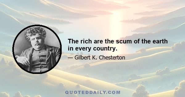 The rich are the scum of the earth in every country.