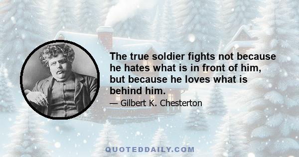 The true soldier fights not because he hates what is in front of him, but because he loves what is behind him.