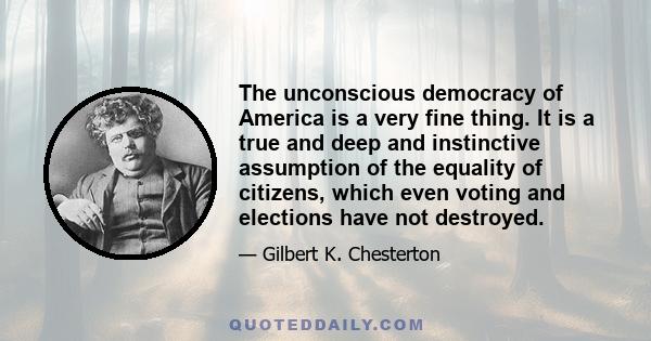 The unconscious democracy of America is a very fine thing. It is a true and deep and instinctive assumption of the equality of citizens, which even voting and elections have not destroyed.