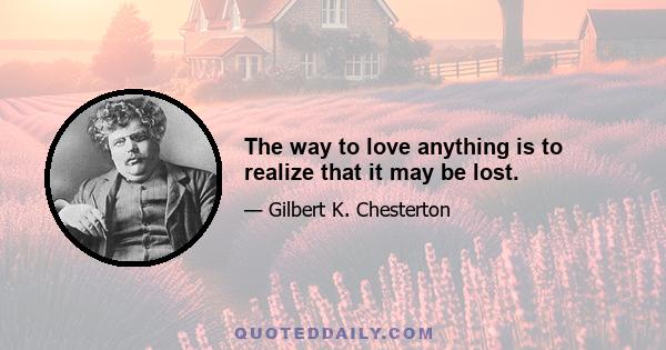 The way to love anything is to realize that it may be lost.