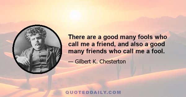 There are a good many fools who call me a friend, and also a good many friends who call me a fool.