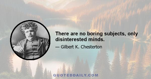 There are no boring subjects, only disinterested minds.