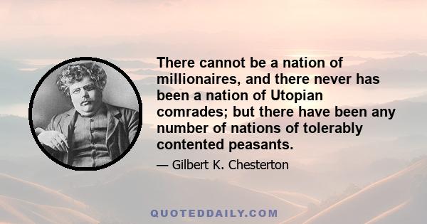 There cannot be a nation of millionaires, and there never has been a nation of Utopian comrades; but there have been any number of nations of tolerably contented peasants.