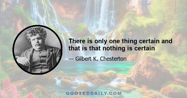 There is only one thing certain and that is that nothing is certain