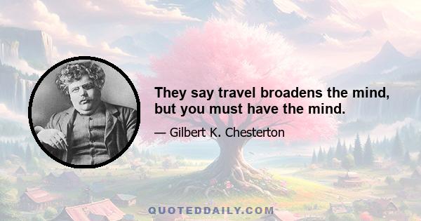 They say travel broadens the mind, but you must have the mind.