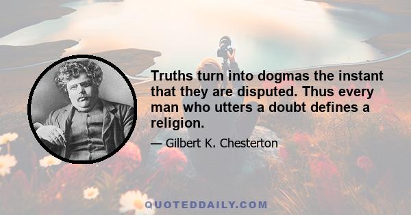 Truths turn into dogmas the instant that they are disputed. Thus every man who utters a doubt defines a religion.