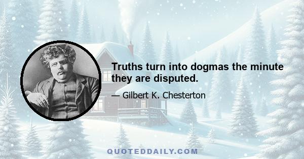 Truths turn into dogmas the minute they are disputed.