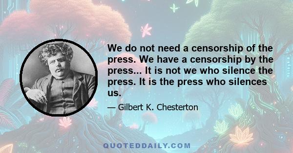 We do not need a censorship of the press. We have a censorship by the press... It is not we who silence the press. It is the press who silences us.