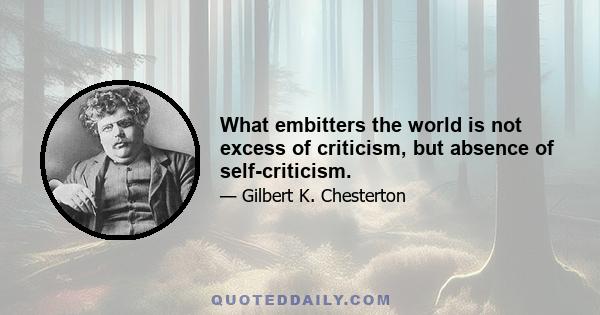 What embitters the world is not excess of criticism, but absence of self-criticism.