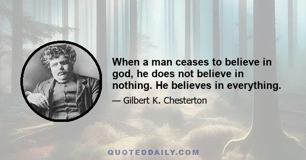 When a man ceases to believe in god, he does not believe in nothing. He believes in everything.