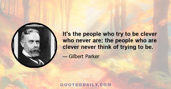 It's the people who try to be clever who never are; the people who are clever never think of trying to be.