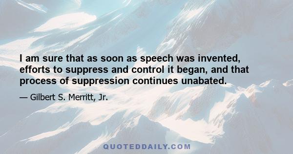 I am sure that as soon as speech was invented, efforts to suppress and control it began, and that process of suppression continues unabated.