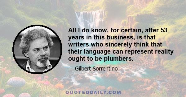 All I do know, for certain, after 53 years in this business, is that writers who sincerely think that their language can represent reality ought to be plumbers.