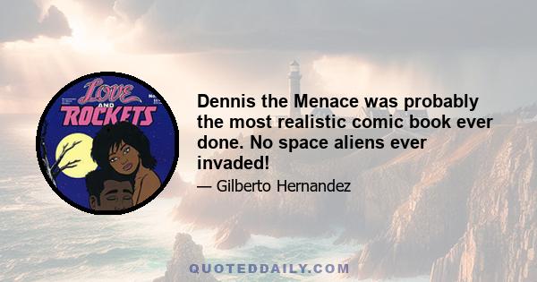 Dennis the Menace was probably the most realistic comic book ever done. No space aliens ever invaded!