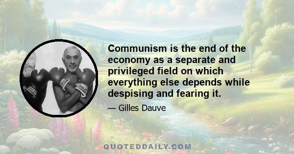 Communism is the end of the economy as a separate and privileged field on which everything else depends while despising and fearing it.