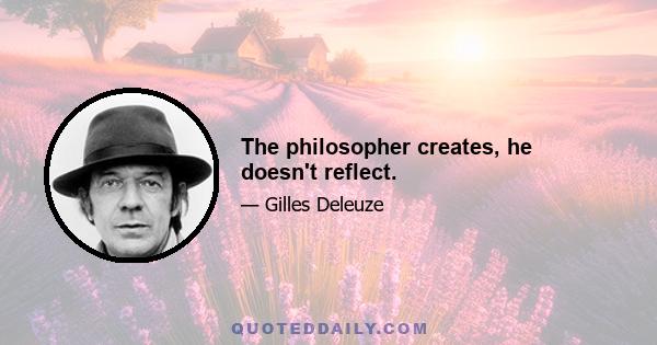 The philosopher creates, he doesn't reflect.