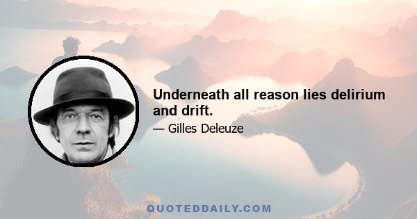 Underneath all reason lies delirium and drift.