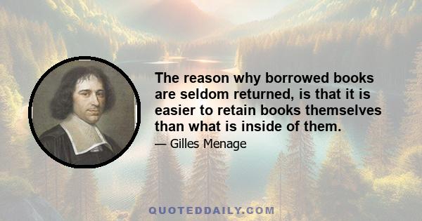 The reason why borrowed books are seldom returned, is that it is easier to retain books themselves than what is inside of them.