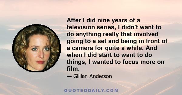 After I did nine years of a television series, I didn't want to do anything really that involved going to a set and being in front of a camera for quite a while. And when I did start to want to do things, I wanted to